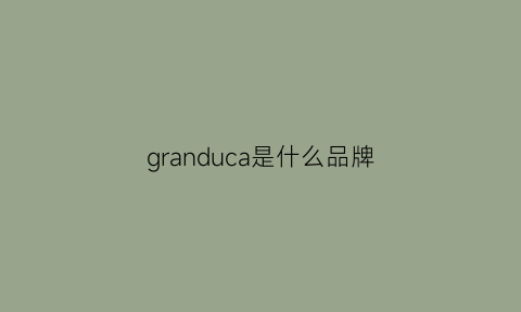 granduca是什么品牌(grand是什么牌子)