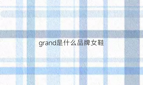 grand是什么品牌女鞋(grandjour是什么牌子)