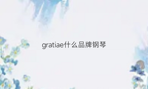 gratiae什么品牌钢琴(grotrian钢琴什么牌子)