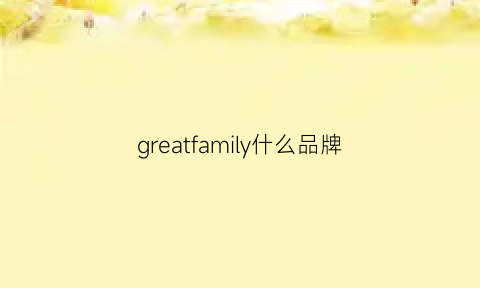 greatfamily什么品牌(greatfamily算什么档次)