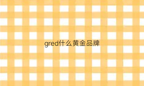 gred什么黄金品牌(gold是什么牌子黄金)