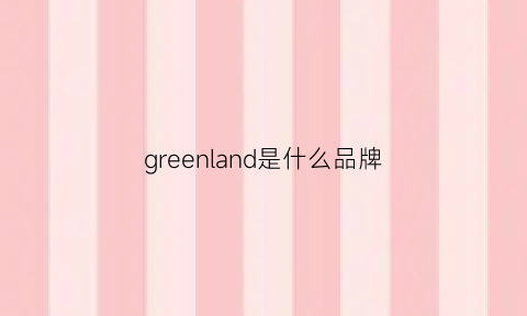 greenland是什么品牌(greenlander是什么牌子)