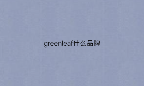 greenleaf什么品牌(greenfeeling什么牌子)