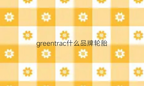 greentrac什么品牌轮胎(green轮胎是什么品牌)