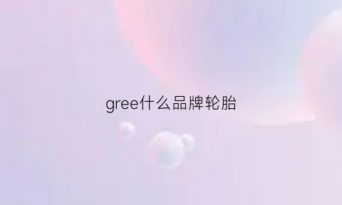 gree什么品牌轮胎(greenmax是什么轮胎)