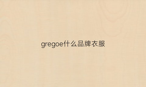 gregoe什么品牌衣服(goodegg什么牌子衣服)