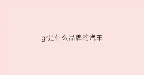 gr是什么品牌的汽车(gr标志的车是什么牌子)