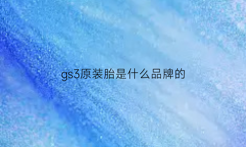 gs3原装胎是什么品牌的(传祺gs3标配什么胎)