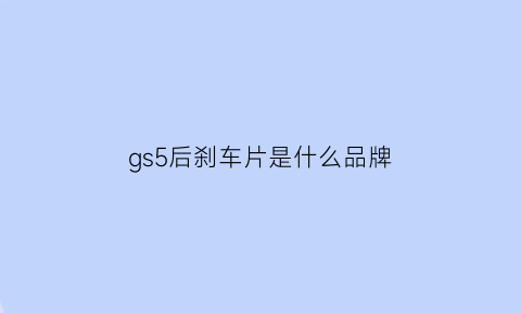 gs5后刹车片是什么品牌(传祺gs5更换后刹车片需要进入驻车维修模式吗)