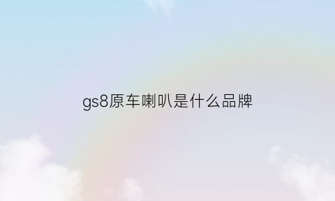 gs8原车喇叭是什么品牌(传祺gs8原车音响是什么牌子的)