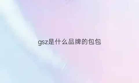 gsz是什么品牌的包包(gsz包包是属于什么品牌)