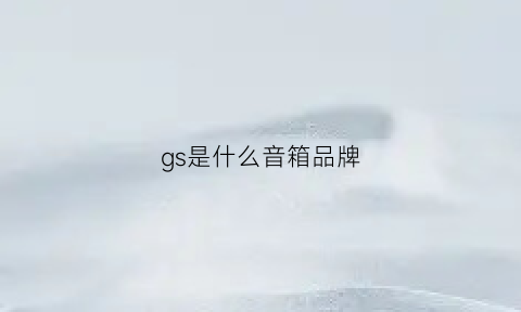 gs是什么音箱品牌(gh是什么品牌音箱)