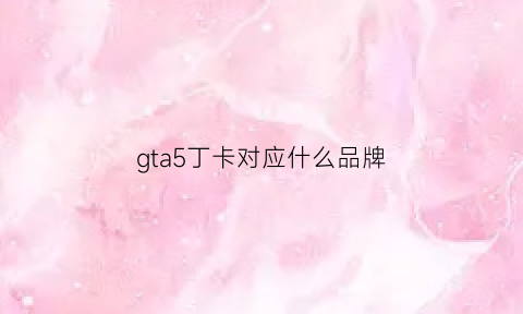 gta5丁卡对应什么品牌(gta5丁卡rt300)