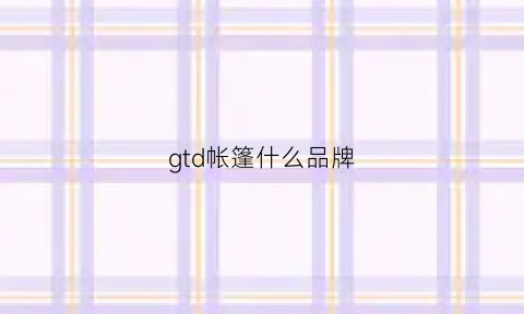 gtd帐篷什么品牌(帐篷顶级品牌)