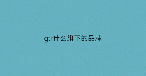 gtr什么旗下的品牌(gtr属于)