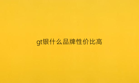 gt银什么品牌性价比高(gt买哪个)