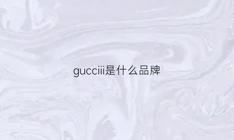 gucciii是什么品牌(gucci是什么牌子服装)