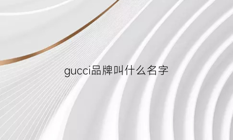 gucci品牌叫什么名字(gucci叫啥名)