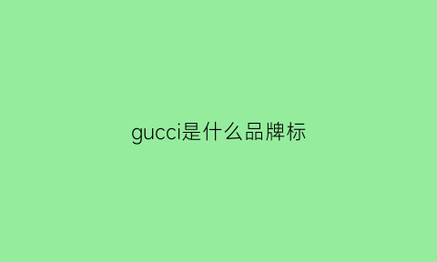 gucci是什么品牌标(gucci是什么品牌的)