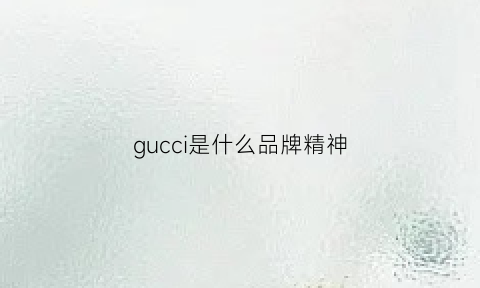 gucci是什么品牌精神(gucci是什么牌子gucci是什么)