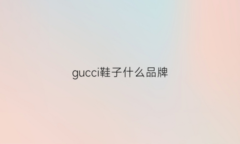 gucci鞋子什么品牌(gucci的鞋子好吗)