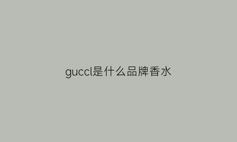 guccl是什么品牌香水(guccl是什么牌子多少钱)