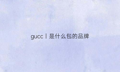 gucc丨是什么包的品牌(guccl是什么品牌包包)