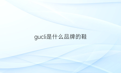 gucli是什么品牌的鞋(guccl是什么品牌鞋子)