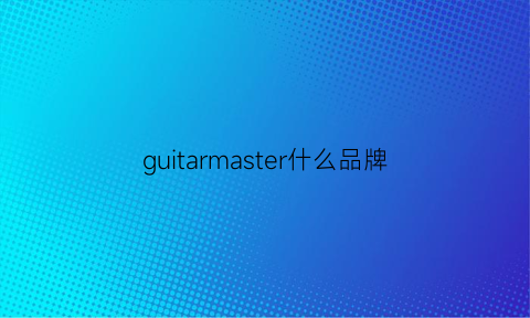 guitarmaster什么品牌(guitarist怎么样)