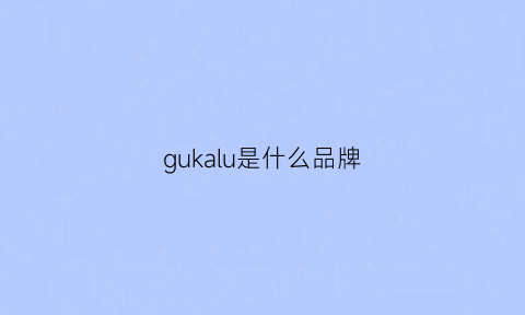 gukalu是什么品牌(古卡璐是什么品牌)