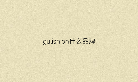 gulishion什么品牌(gulf是什么品牌)