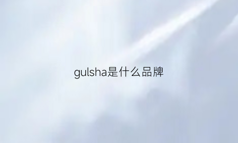 gulsha是什么品牌(gugul是什么牌子)