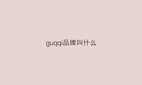 guqqi品牌叫什么(guxi什么牌子)