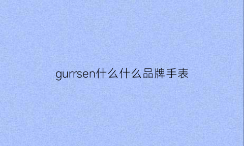 gurrsen什么什么品牌手表(gruen是什么牌子手表什么档次)