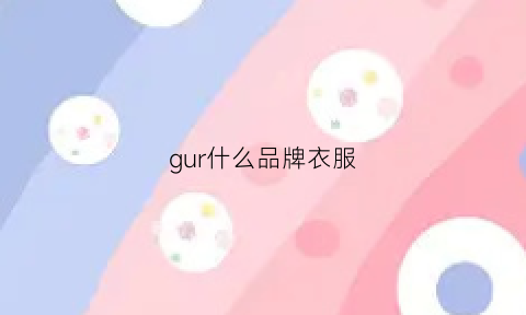 gur什么品牌衣服(gu是什么品牌衣服)