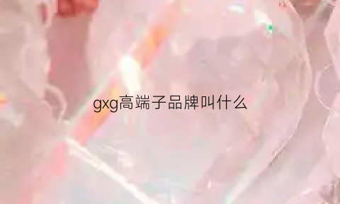 gxg高端子品牌叫什么(gxg什么档次的牌子)