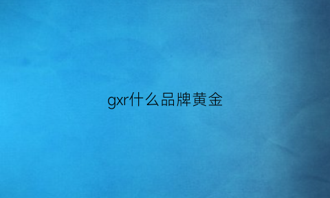 gxr什么品牌黄金(gfl黄金是什么牌子)