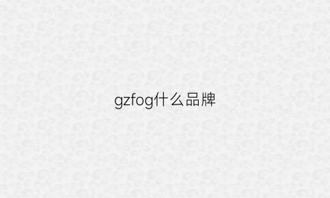 gzfog什么品牌(g·f是什么品牌)