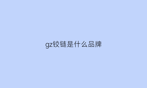 gz铰链是什么品牌(铰链品牌大全)