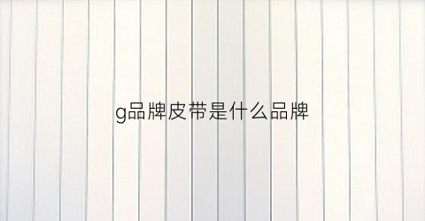 g品牌皮带是什么品牌(g皮带是什么牌子)