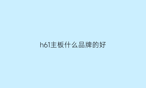 h61主板什么品牌的好(h61主板属于什么级别)