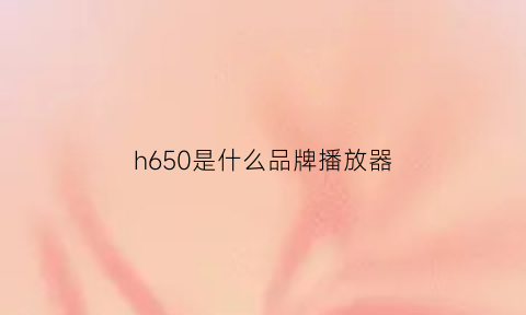 h650是什么品牌播放器(h6h2播放器)