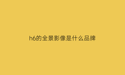 h6的全景影像是什么品牌(哈弗h6360全景影像系统)