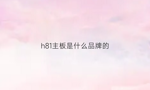 h81主板是什么品牌的(h81主板是什么品牌的啊)