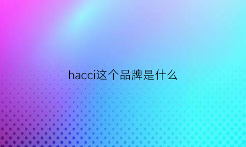 hacci这个品牌是什么(hacin是什么牌子)