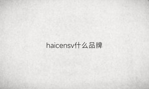 haicensv什么品牌(haes什么牌子)