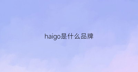 haigo是什么品牌(ghohaid是什么品牌)