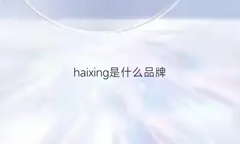 haixing是什么品牌(haixen是什么牌子)