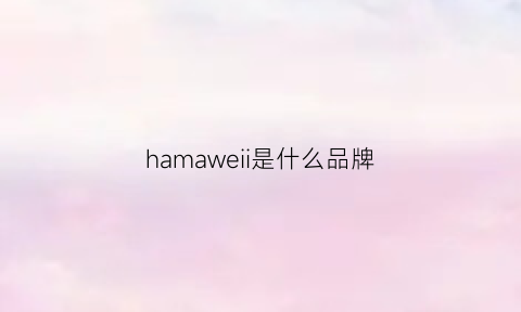 hamaweii是什么品牌(haweba是什么牌子)