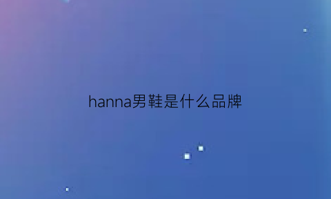 hanna男鞋是什么品牌(hanknn是哪里的牌子)